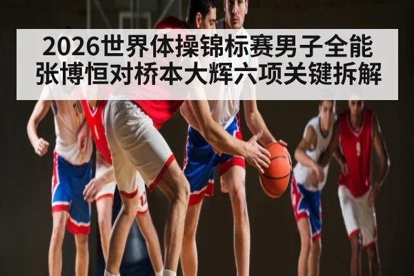 2026世界体操锦标赛男子全能张博恒对桥本大辉六项关键拆解（espn nba）