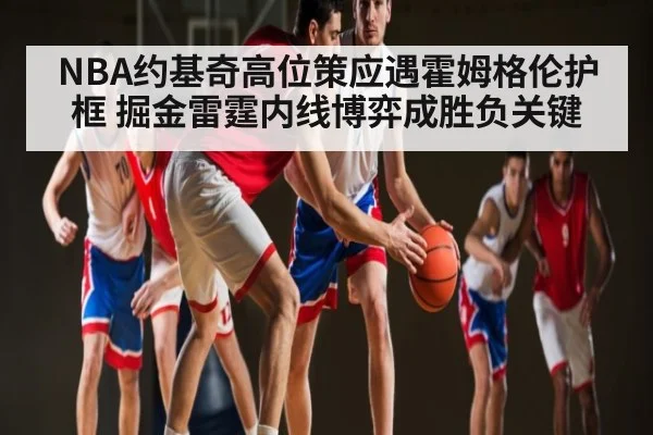 NBA约基奇高位策应遇霍姆格伦护框 掘金雷霆内线博弈成胜负关键 - espn